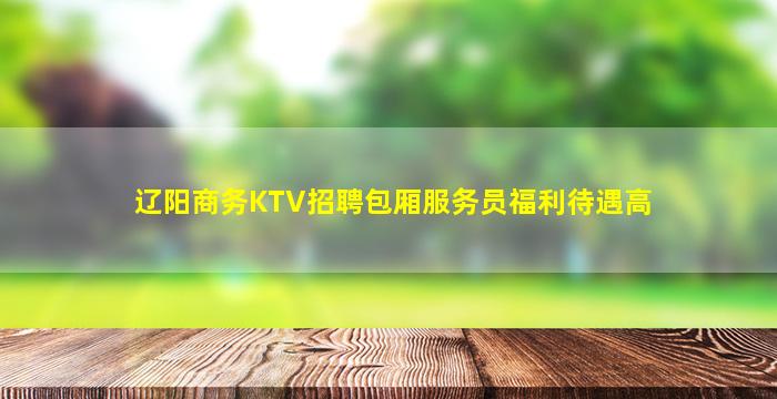 辽阳商务KTV招聘包厢服务员福利待遇高